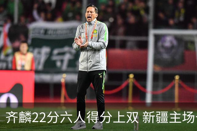 齐麟22分六人得分上双 新疆主场击败天津2连胜
